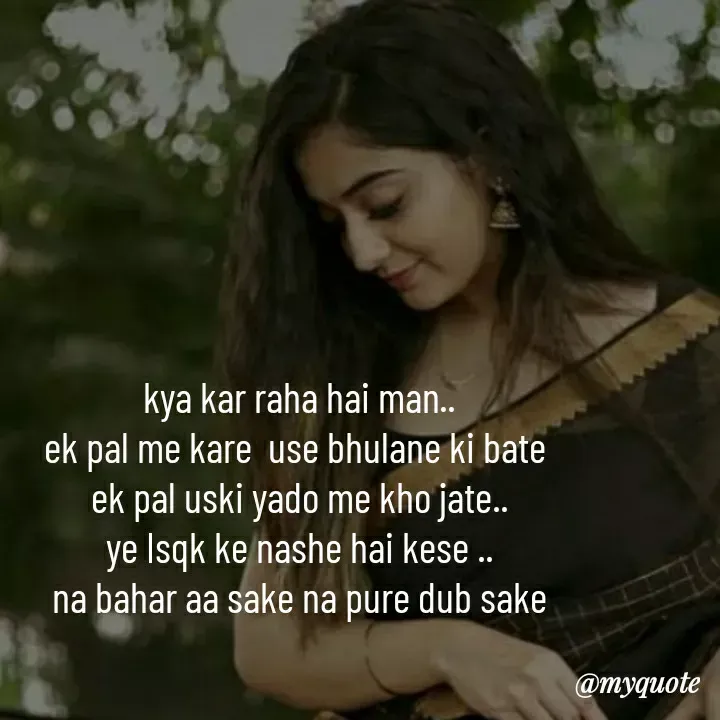 Quote by khushi Raval - kya kar raha hai man..
ek pal me kare  use bhulane ki bate 
ek pal uski yado me kho jate..
ye Isqk ke nashe hai kese ..
na bahar aa sake na pure dub sake - Made using Quotes Creator App, Post Maker App
