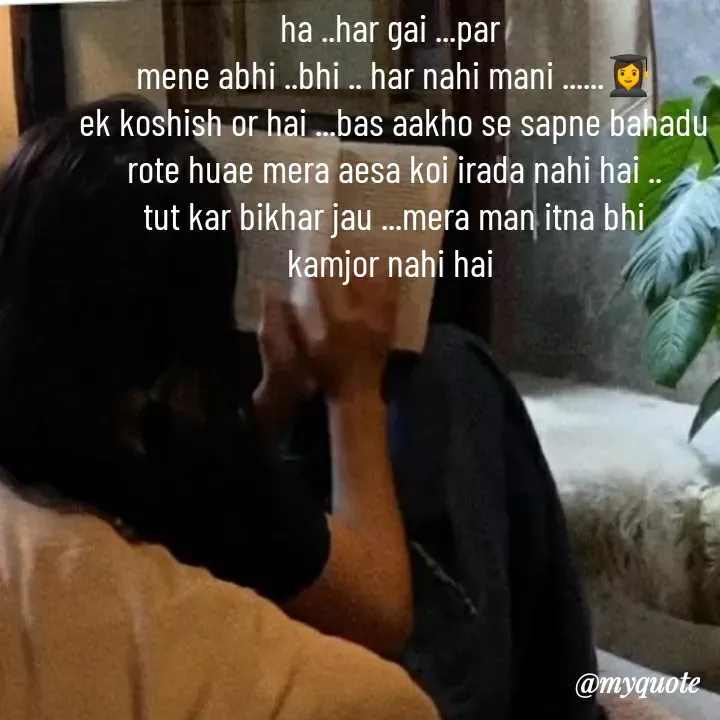 Quote by khushi Raval - ha ..har gai ...par 
mene abhi ..bhi .. har nahi mani ......👩‍🎓
ek koshish or hai ...bas aakho se sapne bahadu rote huae mera aesa koi irada nahi hai ..
tut kar bikhar jau ...mera man itna bhi
kamjor nahi hai  - Made using Quotes Creator App, Post Maker App