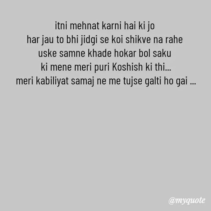 Quote by khushi Raval - itni mehnat karni hai ki jo 
har jau to bhi jidgi se koi shikve na rahe 
uske samne khade hokar bol saku 
ki mene meri puri Koshish ki thi...
meri kabiliyat samaj ne me tujse galti ho gai ... - Made using Quotes Creator App, Post Maker App