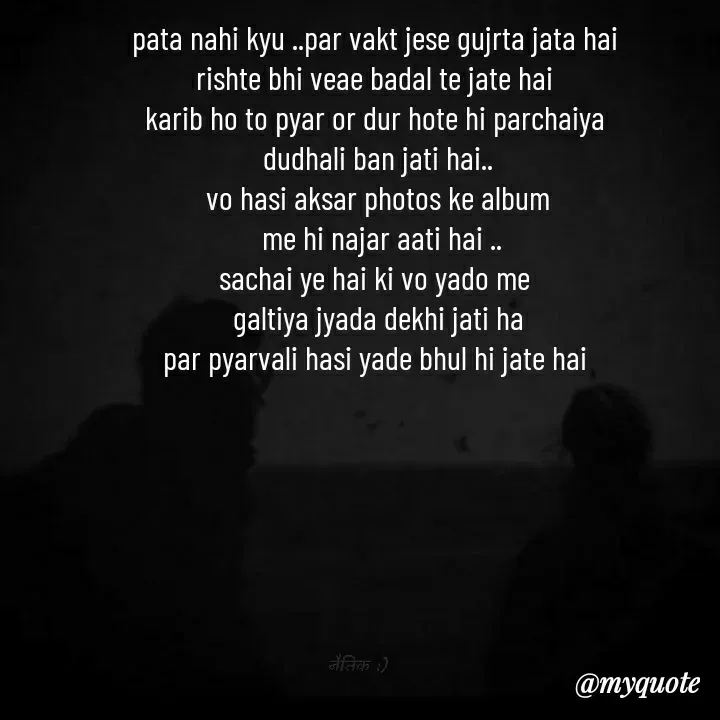 Quote by khushi Raval - pata nahi kyu ..par vakt jese gujrta jata hai 
rishte bhi veae badal te jate hai 
karib ho to pyar or dur hote hi parchaiya 
dudhali ban jati hai..
vo hasi aksar photos ke album
 me hi najar aati hai ..
sachai ye hai ki vo yado me 
galtiya jyada dekhi jati ha
par pyarvali hasi yade bhul hi jate hai 
 - Made using Quotes Creator App, Post Maker App