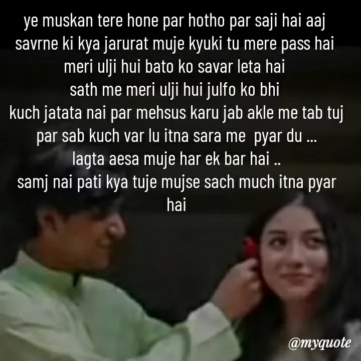 Quote by khushi Raval - ye muskan tere hone par hotho par saji hai aaj 
savrne ki kya jarurat muje kyuki tu mere pass hai 
meri ulji hui bato ko savar leta hai 
sath me meri ulji hui julfo ko bhi 
kuch jatata nai par mehsus karu jab akle me tab tuj par sab kuch var lu itna sara me  pyar du ...
lagta aesa muje har ek bar hai ..
samj nai pati kya tuje mujse sach much itna pyar hai
 - Made using Quotes Creator App, Post Maker App