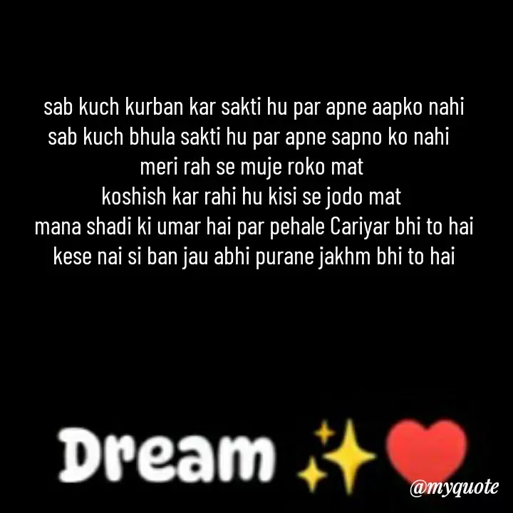 Quote by khushi Raval - sab kuch kurban kar sakti hu par apne aapko nahi
sab kuch bhula sakti hu par apne sapno ko nahi  
meri rah se muje roko mat 
koshish kar rahi hu kisi se jodo mat 
mana shadi ki umar hai par pehale Cariyar bhi to hai
 kese nai si ban jau abhi purane jakhm bhi to hai 
 - Made using Quotes Creator App, Post Maker App