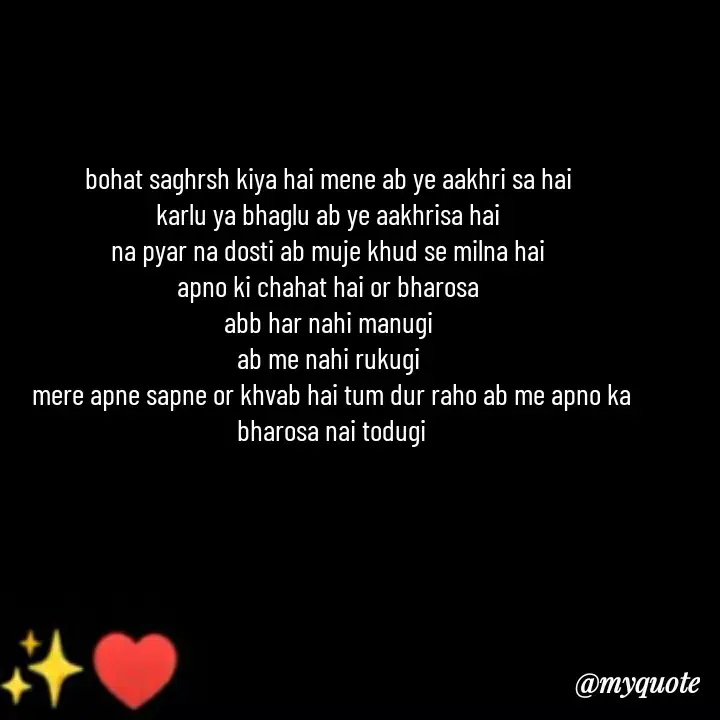 Quote by khushi Raval - bohat saghrsh kiya hai mene ab ye aakhri sa hai 
karlu ya bhaglu ab ye aakhrisa hai 
na pyar na dosti ab muje khud se milna hai 
apno ki chahat hai or bharosa 
abb har nahi manugi 
ab me nahi rukugi 
mere apne sapne or khvab hai tum dur raho ab me apno ka bharosa nai todugi - Made using Quotes Creator App, Post Maker App