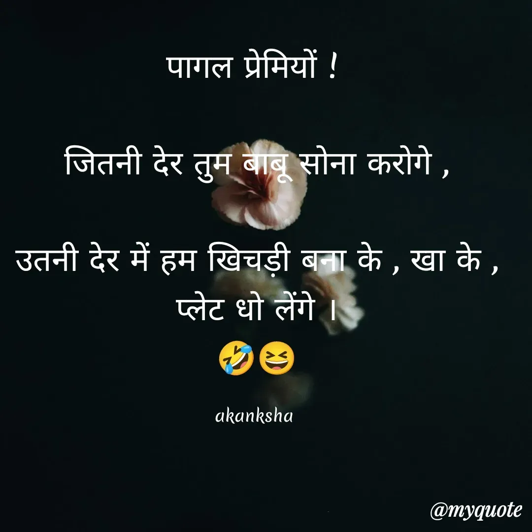 Quote by akanksha Pathak - पागल प्रेमियों ! 

जितनी देर तुम बाबू सोना करोगे ,

उतनी देर में हम खिचड़ी बना के , खा के , प्लेट धो लेंगे ।
🤣😆

akanksha  - Made using Quotes Creator App, Post Maker App