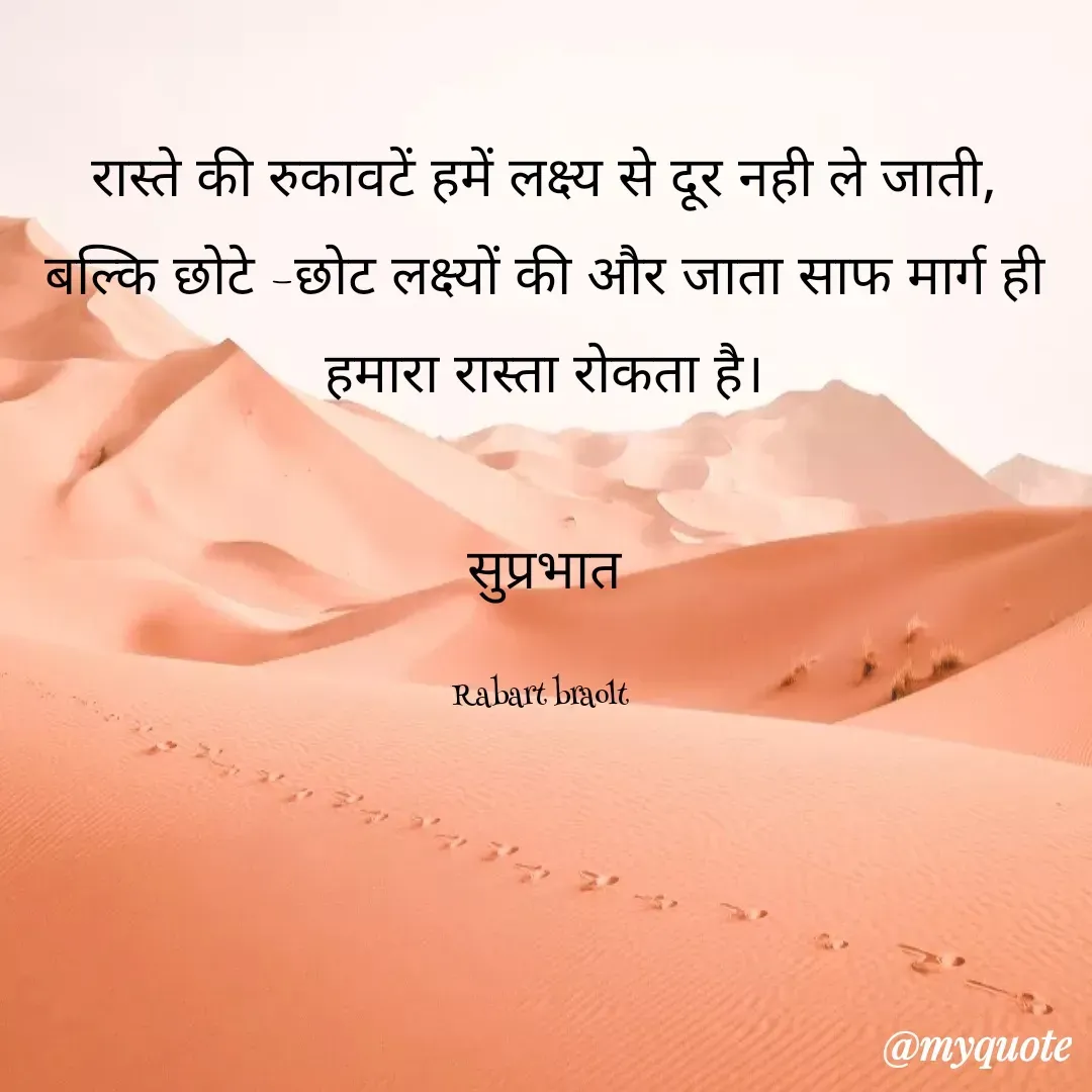 Quote by Surjeet Dogra - रास्ते की रुकावटें हमें लक्ष्य से दूर नही ले जाती, बल्कि छोटे –छोट लक्ष्यों की और जाता साफ मार्ग ही हमारा रास्ता रोकता है।

सुप्रभात

Rabart braolt  - Made using Quotes Creator App, Post Maker App