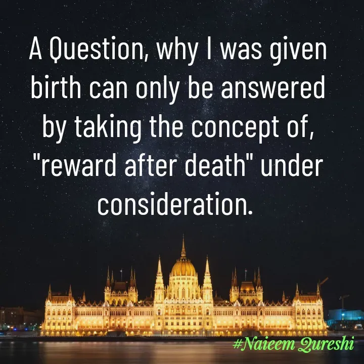 Quote by Naieem Qureshi ☑️ - A Question, why I was given birth can only be answered by taking the concept of, "reward after death" under consideration.  - Made using Quotes Creator App, Post Maker App