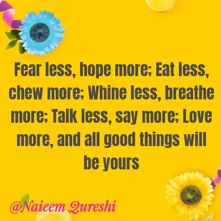 Quote by Naieem Qureshi ☑️ - Fear less, hope more; Eat less, chew more; Whine less, breathe more; Talk less, say more; Love more, and all good things will be yours - Made using Quotes Creator App, Post Maker App