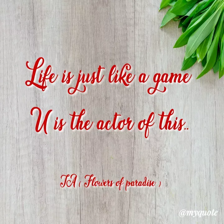 Quote by TA ( FLOWERS OF PARADISE ) - Life is just like a game 
U is the actor of this..

TA ( Flowers of paradise ) - Made using Quotes Creator App, Post Maker App