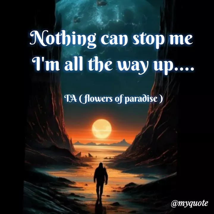 Quote by Tanzia Adeel ( FLOWERS OF PARADISE ) - Nothing can stop me 
I'm all the way up....

TA ( flowers of paradise ) - Made using Quotes Creator App, Post Maker App