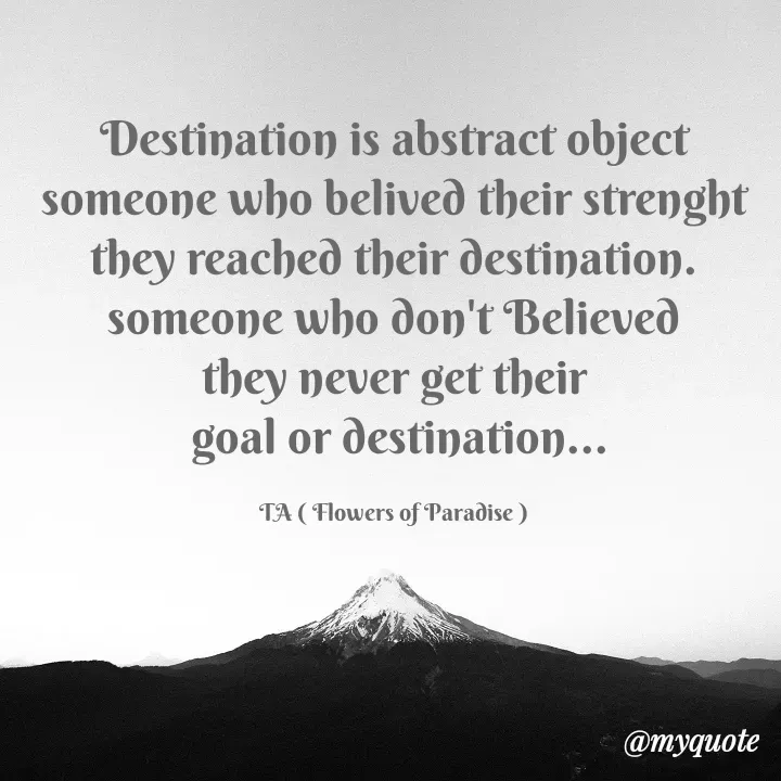 Quote by Tanzia Adeel ( FLOWERS OF PARADISE ) - Destination is abstract object
someone who belived their strenght
they reached their destination.
someone who don't Believed
they never get their
 goal or destination...

TA ( Flowers of Paradise ) - Made using Quotes Creator App, Post Maker App