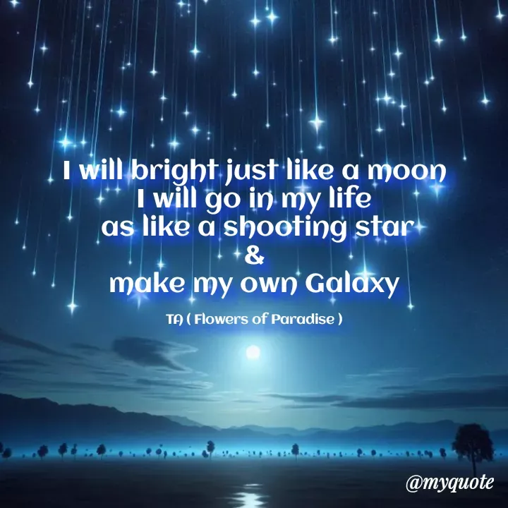 Quote by Tanzia Adeel ( FLOWERS OF PARADISE ) - I will bright just like a moon
I will go in my life
 as like a shooting star
&
make my own Galaxy

TA ( Flowers of Paradise ) - Made using Quotes Creator App, Post Maker App