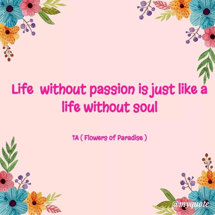 Quote by Tanzia Adeel ( FLOWERS OF PARADISE ) - Life  without passion is just like a life without soul


TA ( Flowers of Paradise ) - Made using Quotes Creator App, Post Maker App