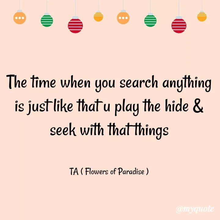 Quote by Tanzia Adeel ( FLOWERS OF PARADISE ) - The time when you search anything is just like that u play the hide & seek with that things


TA ( Flowers of Paradise ) - Made using Quotes Creator App, Post Maker App