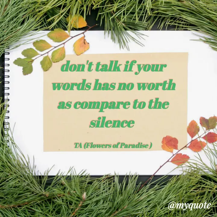 Quote by Tz A( FLOWERS OF PARADISE ) - don't talk if your words has no worth  as compare to the silence 

TA (Flowers of Paradise ) - Made using Quotes Creator App, Post Maker App