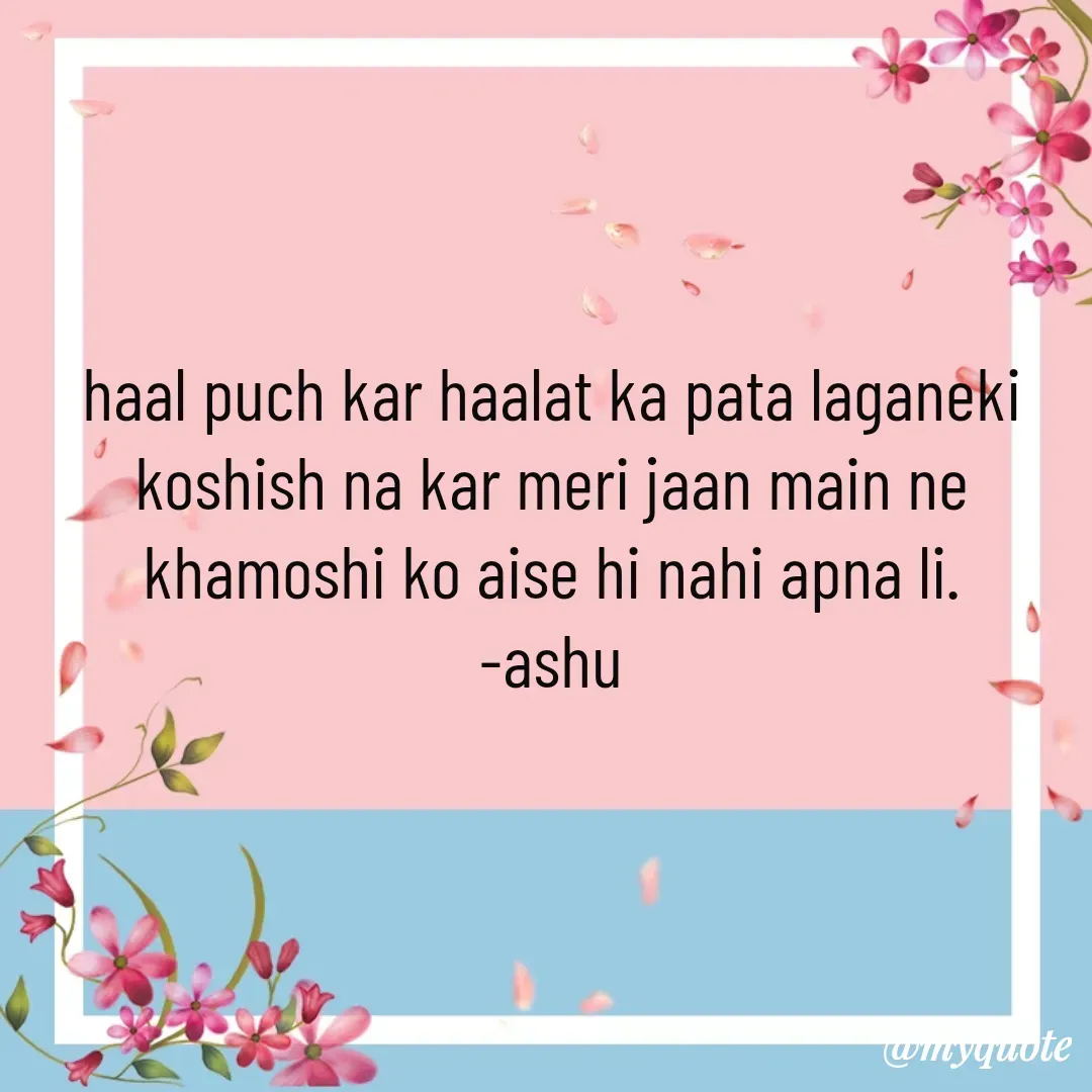 Quote by Haseena Kote - haal puch kar haalat ka pata laganeki koshish na kar meri jaan main ne khamoshi ko aise hi nahi apna li.
-ashu - Made using Quotes Creator App, Post Maker App