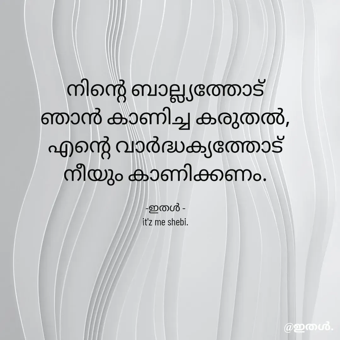 Quote by Shabeena P S - നിന്റെ ബാല്ല്യത്തോട്
ഞാൻ കാണിച്ച കരുതൽ,
എന്റെ വാർദ്ധക്യത്തോട്
നീയും കാണിക്കണം.

-ഇതൾ -
it'z me shebi. - Made using Quotes Creator App, Post Maker App