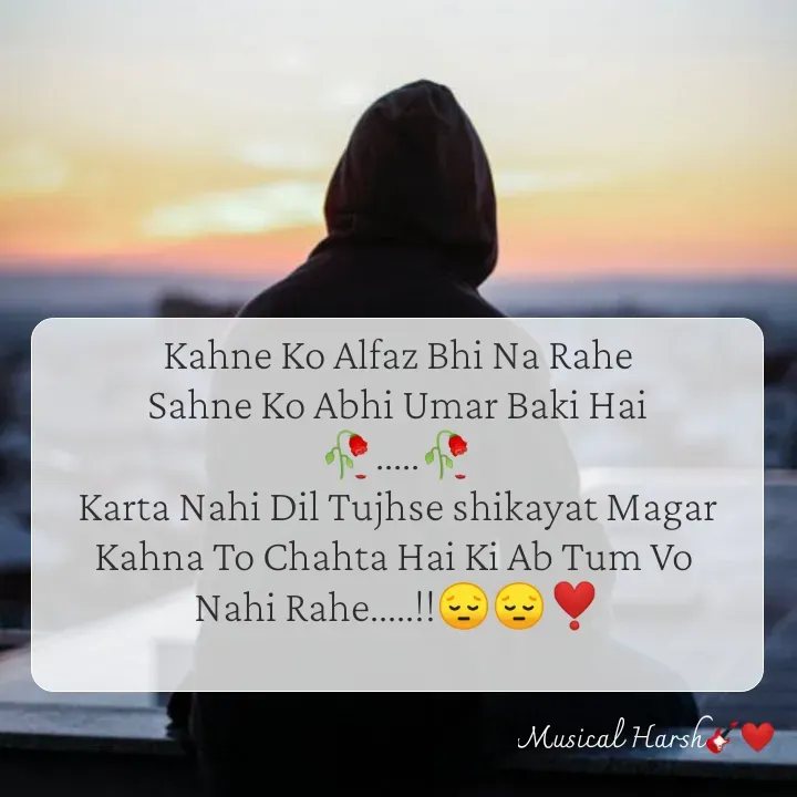 Quote by Musical Harsh.... - Kahne Ko Alfaz Bhi Na Rahe
Sahne Ko Abhi Umar Baki Hai
🥀.....🥀
Karta Nahi Dil Tujhse shikayat Magar
Kahna To Chahta Hai Ki Ab Tum Vo 
Nahi Rahe.....!!😔😔❣️
 - Made using Quotes Creator App, Post Maker App