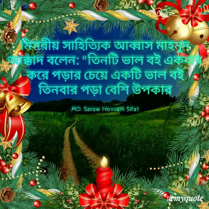 Quote by Md Sarwar Sifat - মিসরীয় সাহিত্যিক আব্বাস মাহমুদ আক্কাদ বলেন: "তিনটি ভাল বই একবার করে পড়ার চেয়ে একটি ভাল বই তিনবার পড়া বেশি উপকার

MD. Saraw Hossain Sifat - Made using Quotes Creator App, Post Maker App