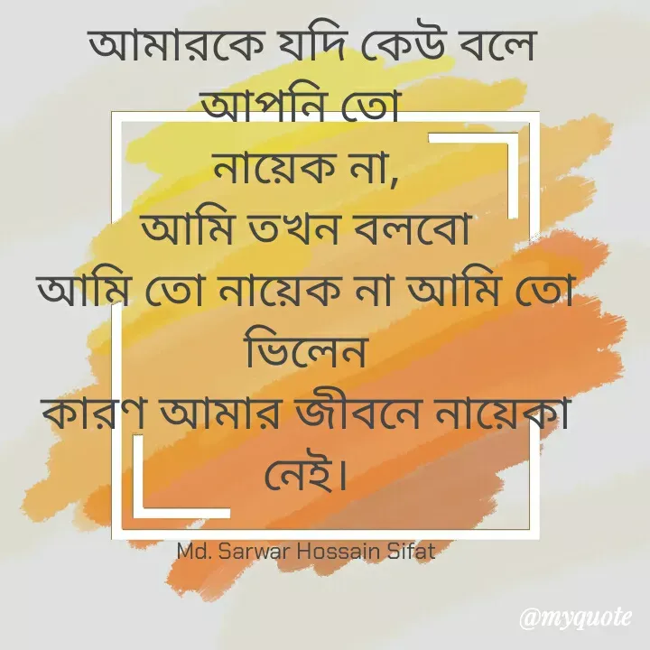 Quote by Md Sarwar Sifat -  আমারকে যদি কেউ বলে আপনি তো 
নায়েক না,
আমি তখন বলবো
আমি তো নায়েক না আমি তো ভিলেন
কারণ আমার জীবনে নায়েকা নেই।

Md. Sarwar Hossain Sifat - Made using Quotes Creator App, Post Maker App