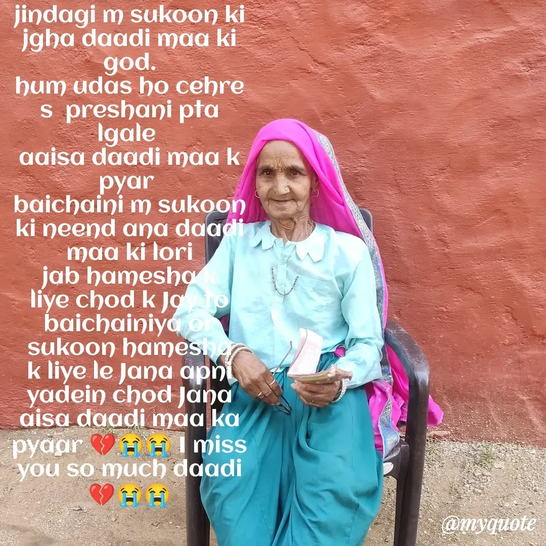 Quote by Payal Rajput 🙂🙂 - jindagi m sukoon ki jgha daadi maa ki god.
hum udas ho cehre s  preshani pta lgale 
aaisa daadi maa k pyar 
baichaini m sukoon ki neend ana daadi maa ki lori
jab hamesha k liye chod k Jay to baichainiya or sukoon hamesha k liye le Jana apni yadein chod Jana aisa daadi maa ka pyaar 💔😭😭 I miss you so much daadi💔😭😭
Double tap to change text. - Made using Quotes Creator App, Post Maker App