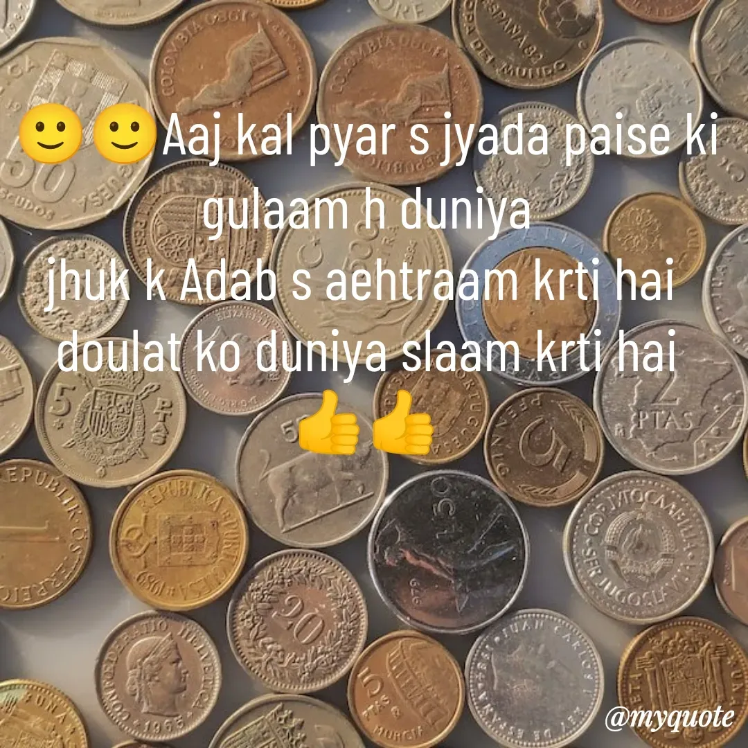 Quote by Payal Rajput 🙂🙂 - 🙂🙂Aaj kal pyar s jyada paise ki gulaam h duniya
jhuk k Adab s aehtraam krti hai 
doulat ko duniya slaam krti hai 👍👍
 - Made using Quotes Creator App, Post Maker App