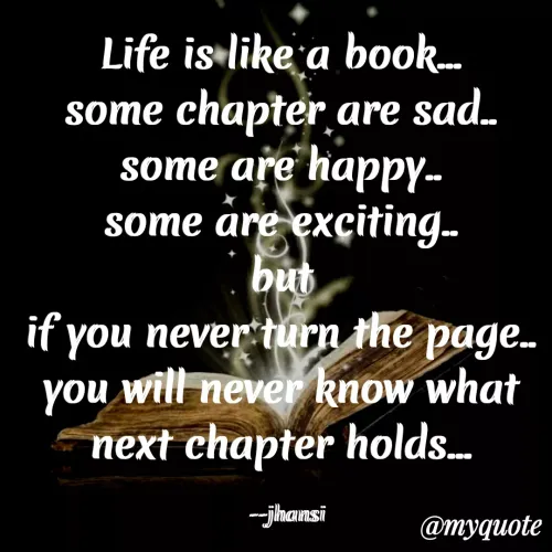 Quote by Jhansi Korrayi - Life is like a book.
some chapter are sad.
some are happy.-
some àre exciting.
but
if you never turn the page.
you will never know what
next chapter holds.
-jhansi
@myquote
 - Made using Quotes Creator App, Post Maker App