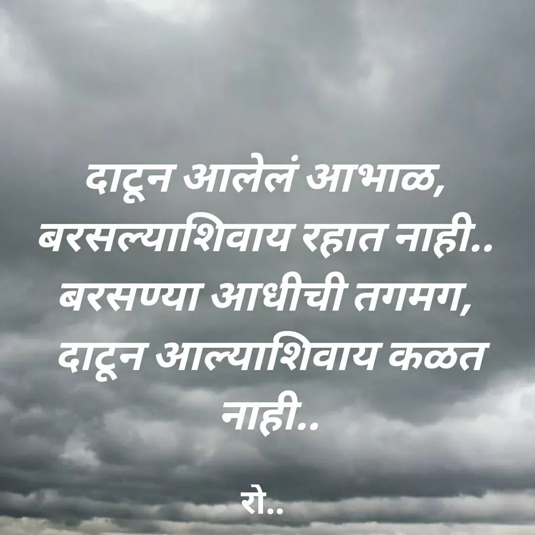 Quote by Rohini Mithe - दाटून आलेलं आभाळ, 
बरसल्याशिवाय रहात नाही.. 
बरसण्या आधीची तगमग, 
दाटून आल्याशिवाय कळत नाही.. - Made using Quotes Creator App, Post Maker App