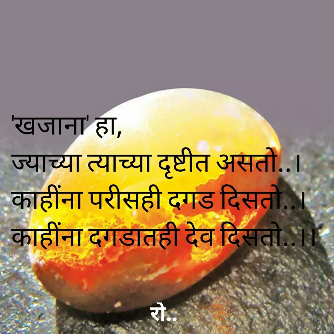 Quote by Rohini Mithe - 'खजाना' हा, 
ज्याच्या त्याच्या दृष्टीत असतो..।
काहींना परीसही दगड दिसतो..।
काहींना दगडातही देव दिसतो..।। - Made using Quotes Creator App, Post Maker App