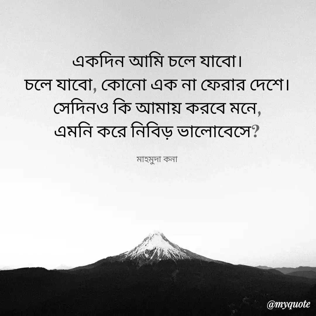 Quote by Mahmuda kona - একদিন আমি চলে যাবো।
চলে যাবো, কোনো এক না ফেরার দেশে।
সেদিনও কি আমায় করবে মনে,
এমনি করে নিবিড় ভালোবেসে?

মাহমুদা কনা - Made using Quotes Creator App, Post Maker App