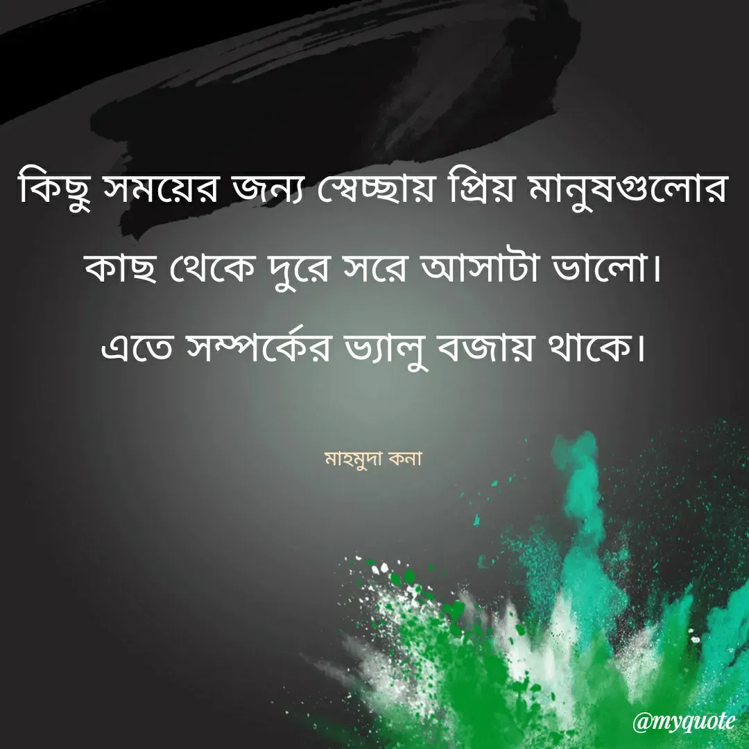 Quote by Mahmuda kona - কিছু সময়ের জন্য স্বেচ্ছায় প্রিয় মানুষগুলোর কাছ থেকে দুরে সরে আসাটা ভালো।
এতে সম্পর্কের ভ্যালু বজায় থাকে।

মাহমুদা কনা - Made using Quotes Creator App, Post Maker App