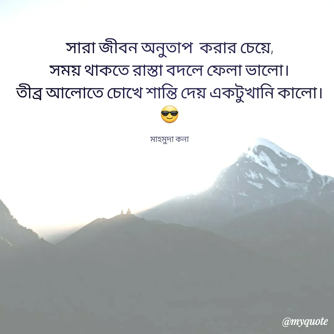 Quote by Mahmuda kona - সারা জীবন অনুতাপ  করার চেয়ে,
সময় থাকতে রাস্তা বদলে ফেলা ভালো।
তীব্র আলোতে চোখে শান্তি দেয় একটুখানি কালো।
😎

মাহমুদা কনা - Made using Quotes Creator App, Post Maker App