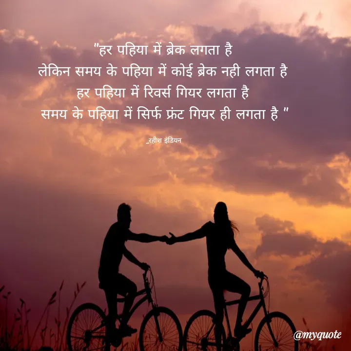 Quote by Rahish indian - "हर पहिया में ब्रेक लगता है 
लेकिन समय के पहिया में कोई ब्रेक नही लगता है 
हर पहिया में रिवर्स गियर लगता है 
समय के पहिया में सिर्फ फ्रंट गियर ही लगता है "

_रहीश इंडियन  - Made using Quotes Creator App, Post Maker App