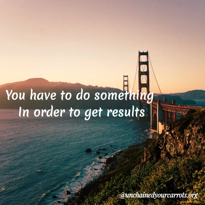 Quote by Unchained Your Carrots - You have to do something 
In order to get results - Made using Quotes Creator App, Post Maker App