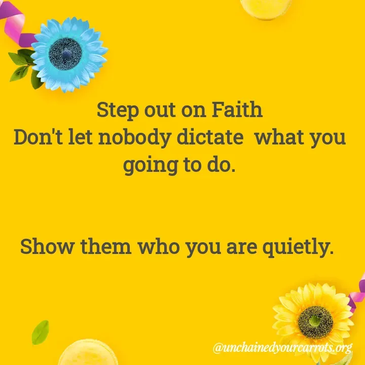 Quote by Unchained Your Carrots - Step out on Faith
Don't let nobody dictate  what you going to do.


Show them who you are quietly. 
 - Made using Quotes Creator App, Post Maker App
