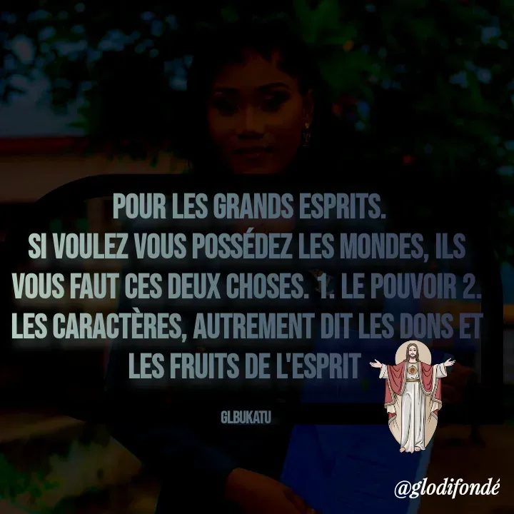Quote by Glodi Fondé -  Pour les grands esprits.
Si voulez vous possédez les mondes, ils vous faut ces deux choses. 1. Le pouvoir 2. Les caractères, autrement dit les dons et les fruits de l'esprit 

glbukatu  - Made using Quotes Creator App, Post Maker App