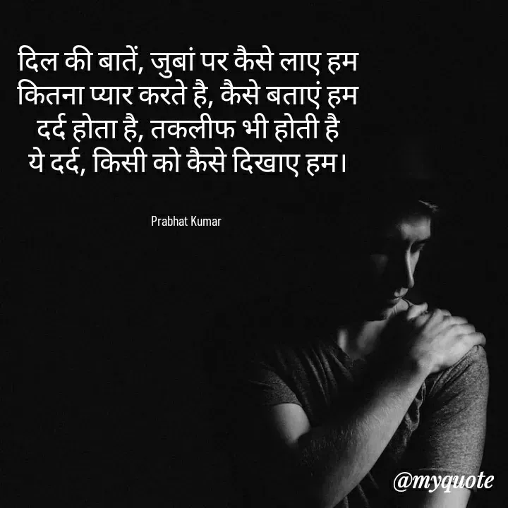 Quote by Prabhat Kumar - दिल की बातें, जुबां पर कैसे लाए हम
कितना प्यार करते है, कैसे बताएं हम
दर्द होता है, तकलीफ भी होती है
ये दर्द, किसी को कैसे दिखाए हम।


Prabhat Kumar  - Made using Quotes Creator App, Post Maker App