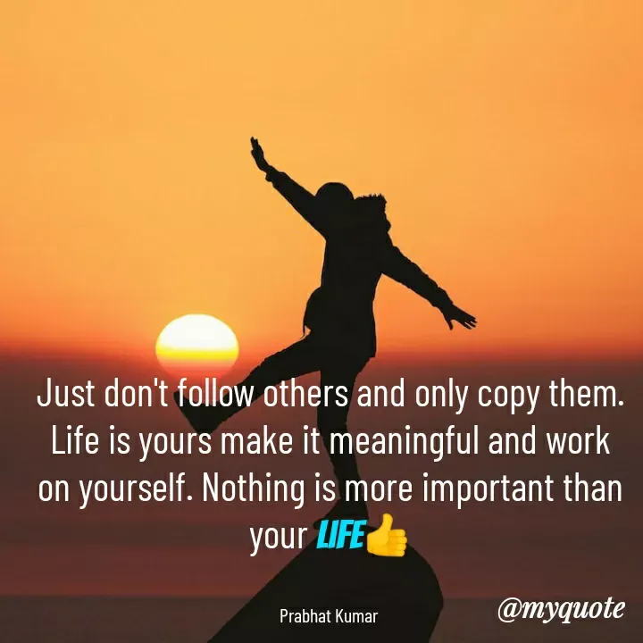 Quote by Prabhat Kumar - Just don't follow others and only copy them.
Life is yours make it meaningful and work on yourself. Nothing is more important than your life👍


Prabhat Kumar  - Made using Quotes Creator App, Post Maker App