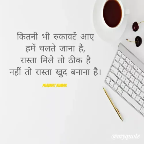 Quotes by Prabhat Kumar - कितनी भी रुकावटें आए
हमें चलते जाना है,
रास्ता मिले तो ठीक है
नहीं तो रास्ता खुद बनाना है।

Prabhat Kumar 