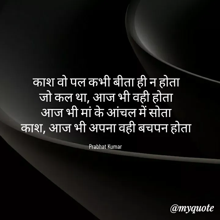 Quote by Prabhat Kumar - काश वो पल कभी बीता ही न होता
जो कल था, आज भी वही होता
आज भी मां के आंचल में सोता
काश, आज भी अपना वही बचपन होता

Prabhat Kumar  - Made using Quotes Creator App, Post Maker App