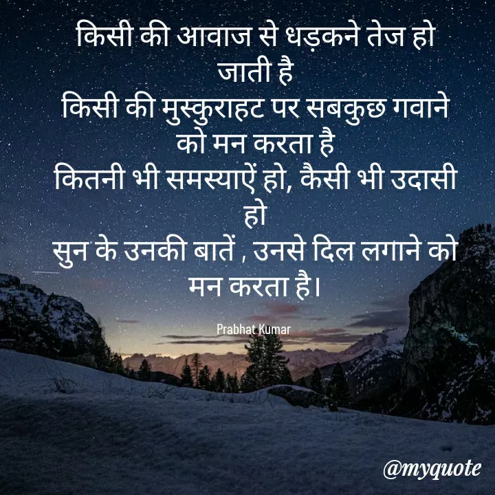 Quotes by Prabhat Kumar - किसी की आवाज से धड़कने तेज हो जाती है
किसी की मुस्कुराहट पर सबकुछ गवाने को मन करता है
कितनी भी समस्याऐं हो, कैसी भी उदासी हो
सुन के उनकी बातें , उनसे दिल लगाने को मन करता है।

Prabhat Kumar 
