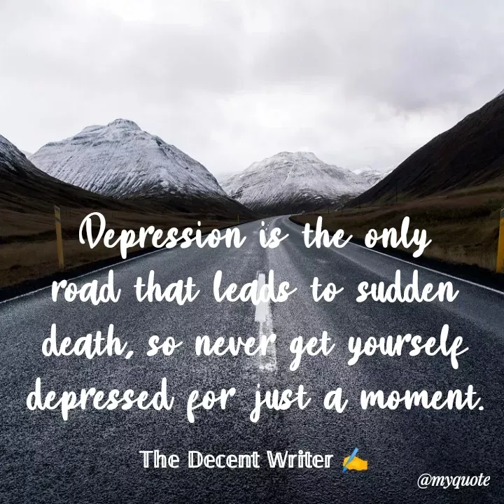 Quote by 𝕋𝕙𝕖 𝔻𝕖𝕔𝕖𝕟𝕥 𝕎𝕣𝕚𝕥𝕖𝕣 ✍️ - Depression is the only road that leads to sudden death, so never get yourself depressed for just a moment.

𝕋𝕙𝕖 𝔻𝕖𝕔𝕖𝕟𝕥 𝕎𝕣𝕚𝕥𝕖𝕣 ✍️ - Made using Quotes Creator App, Post Maker App