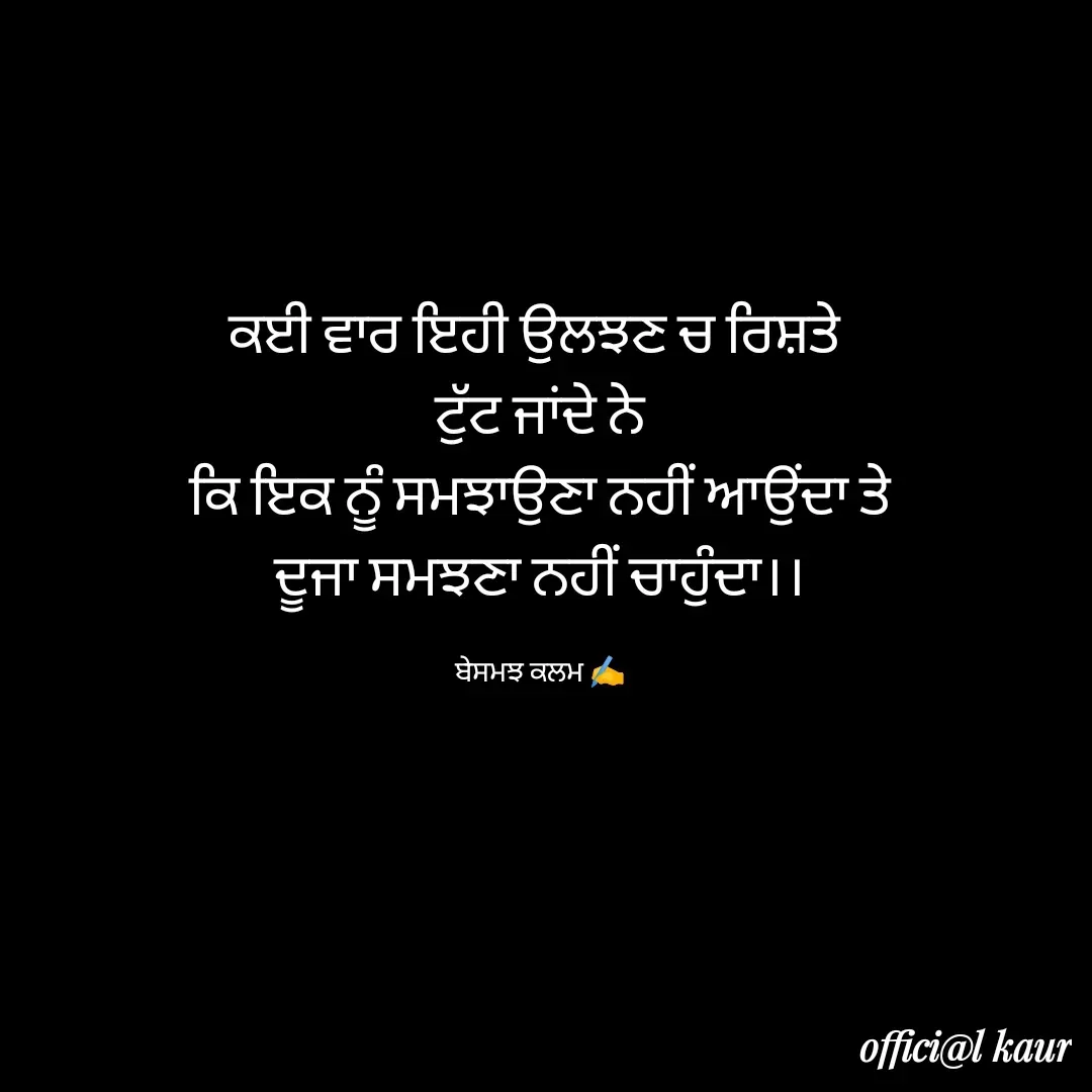 Quote by ਬਾਪੂ ਦੀ ਲਾਡਲੀ ♥️ - ਕਈ ਵਾਰ ਇਹੀ ਉਲਝਣ ਚ ਰਿਸ਼ਤੇ 
ਟੁੱਟ ਜਾਂਦੇ ਨੇ
ਕਿ ਇਕ ਨੂੰ ਸਮਝਾਉਣਾ ਨਹੀਂ ਆਉਂਦਾ ਤੇ
ਦੂਜਾ ਸਮਝਣਾ ਨਹੀਂ ਚਾਹੁੰਦਾ।।

ਬੇਸਮਝ ਕਲਮ ✍️ - Made using Quotes Creator App, Post Maker App