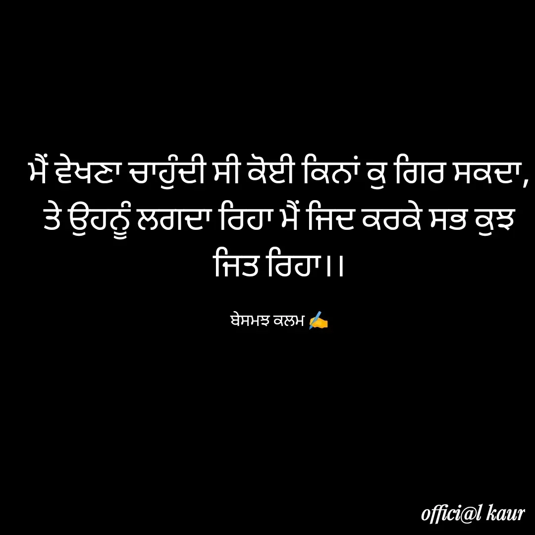 Quote by ਬਾਪੂ ਦੀ ਲਾਡਲੀ ♥️ - ਮੈਂ ਵੇਖਣਾ ਚਾਹੁੰਦੀ ਸੀ ਕੋਈ ਕਿਨਾਂ ਕੁ ਗਿਰ ਸਕਦਾ,
ਤੇ ਉਹਨੂੰ ਲਗਦਾ ਰਿਹਾ ਮੈਂ ਜਿਦ ਕਰਕੇ ਸਭ ਕੁਝ ਜਿਤ ਰਿਹਾ।।

ਬੇਸਮਝ ਕਲਮ ✍️ - Made using Quotes Creator App, Post Maker App