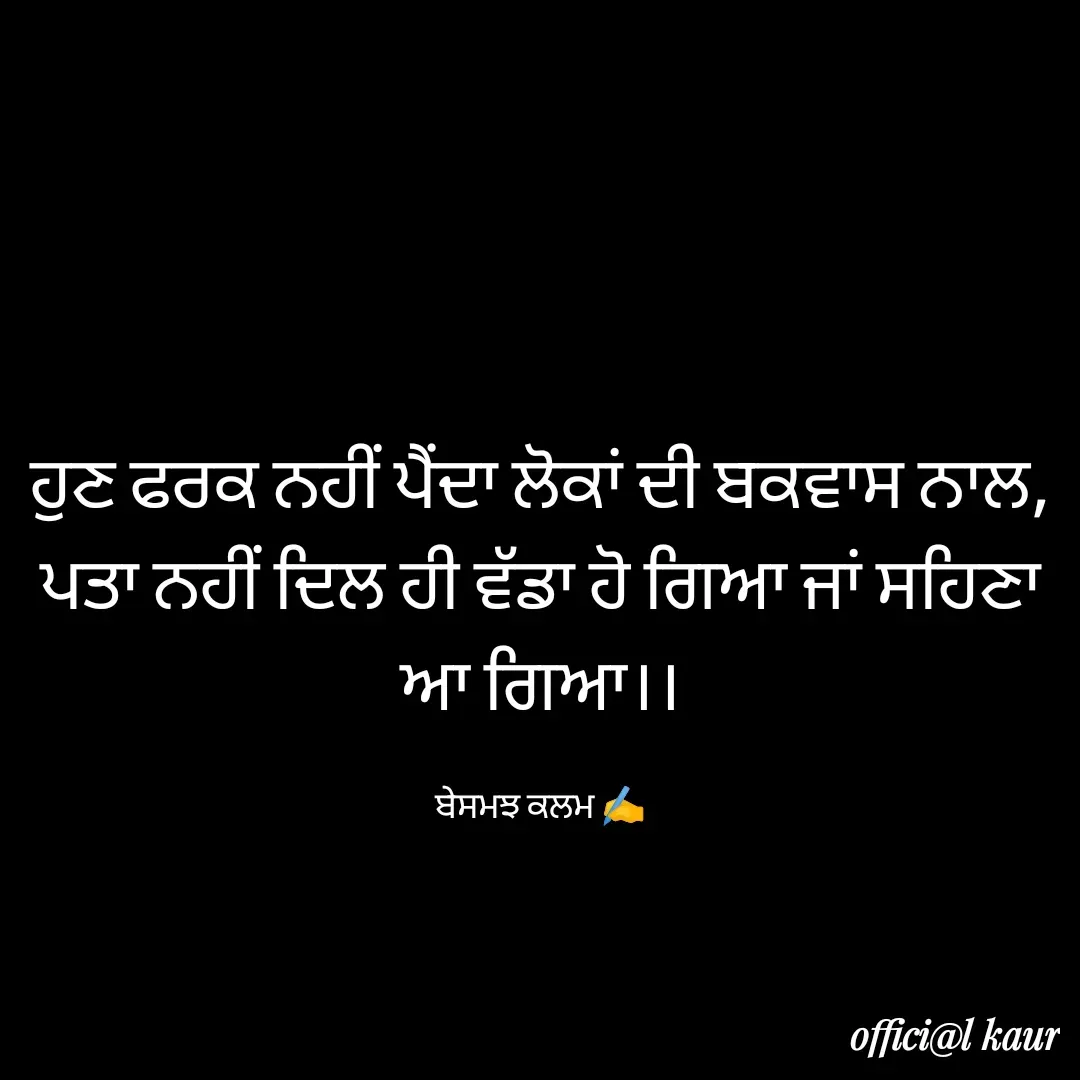 Quote by ਬਾਪੂ ਦੀ ਲਾਡਲੀ ♥️ - ਹੁਣ ਫਰਕ ਨਹੀਂ ਪੈਂਦਾ ਲੋਕਾਂ ਦੀ ਬਕਵਾਸ ਨਾਲ,
ਪਤਾ ਨਹੀਂ ਦਿਲ ਹੀ ਵੱਡਾ ਹੋ ਗਿਆ ਜਾਂ ਸਹਿਣਾ ਆ ਗਿਆ।।

ਬੇਸਮਝ ਕਲਮ ✍️ - Made using Quotes Creator App, Post Maker App