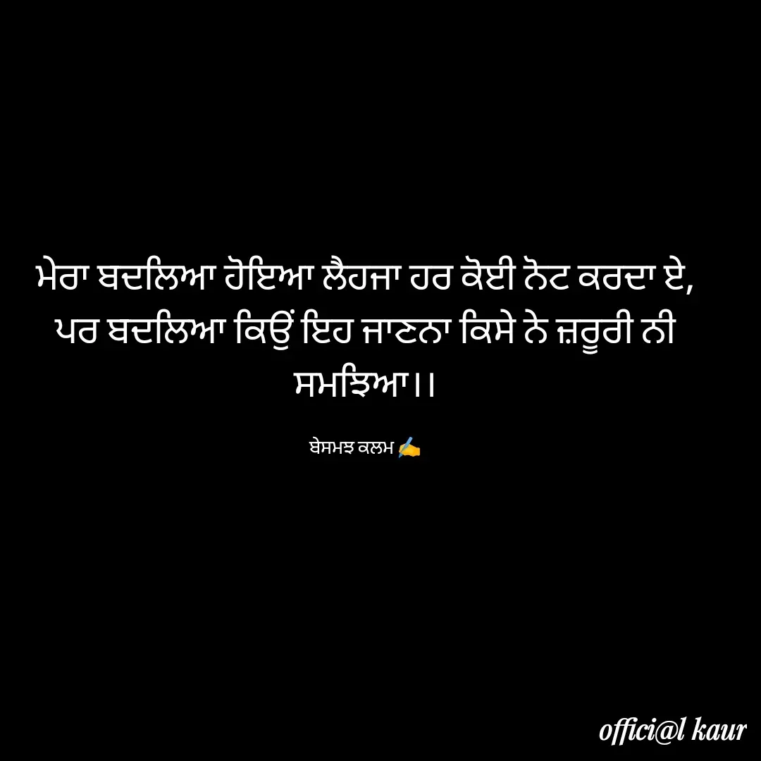 Quote by ਬਾਪੂ ਦੀ ਲਾਡਲੀ ♥️ - ਮੇਰਾ ਬਦਲਿਆ ਹੋਇਆ ਲੈਹਜਾ ਹਰ ਕੋਈ ਨੋਟ ਕਰਦਾ ਏ,
ਪਰ ਬਦਲਿਆ ਕਿਉਂ ਇਹ ਜਾਣਨਾ ਕਿਸੇ ਨੇ ਜ਼ਰੂਰੀ ਨੀ ਸਮਝਿਆ।।

ਬੇਸਮਝ ਕਲਮ ✍️ - Made using Quotes Creator App, Post Maker App