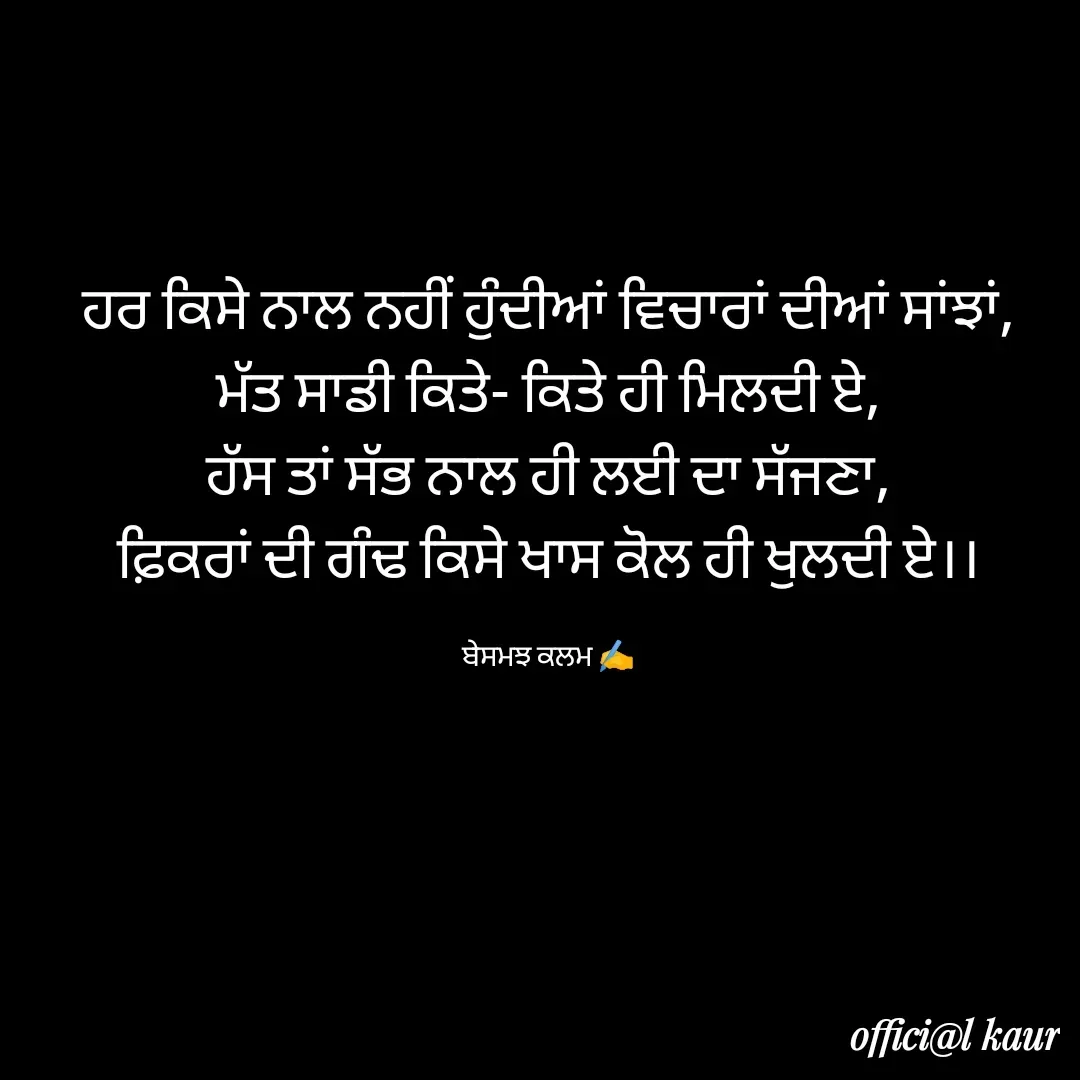 Quote by ਬਾਪੂ ਦੀ ਲਾਡਲੀ ♥️ - ਹਰ ਕਿਸੇ ਨਾਲ ਨਹੀਂ ਹੁੰਦੀਆਂ ਵਿਚਾਰਾਂ ਦੀਆਂ ਸਾਂਝਾਂ,
ਮੱਤ ਸਾਡੀ ਕਿਤੇ- ਕਿਤੇ ਹੀ ਮਿਲਦੀ ਏ,
ਹੱਸ ਤਾਂ ਸੱਭ ਨਾਲ ਹੀ ਲਈ ਦਾ ਸੱਜਣਾ,
ਫ਼ਿਕਰਾਂ ਦੀ ਗੰਢ ਕਿਸੇ ਖਾਸ ਕੋਲ ਹੀ ਖੁਲਦੀ ਏ।।

ਬੇਸਮਝ ਕਲਮ ✍️ - Made using Quotes Creator App, Post Maker App