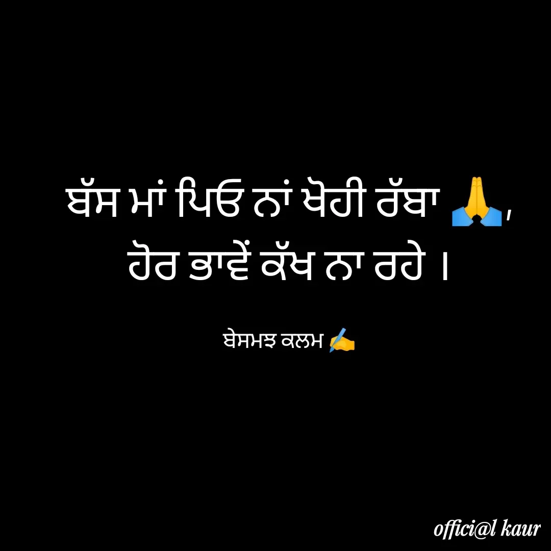 Quote by ਬਾਪੂ ਦੀ ਲਾਡਲੀ ♥️ - ਬੱਸ ਮਾਂ ਪਿਓ ਨਾਂ ਖੋਹੀ ਰੱਬਾ 🙏,
ਹੋਰ ਭਾਵੇਂ ਕੱਖ ਨਾ ਰਹੇ ।

ਬੇਸਮਝ ਕਲਮ ✍️ - Made using Quotes Creator App, Post Maker App
