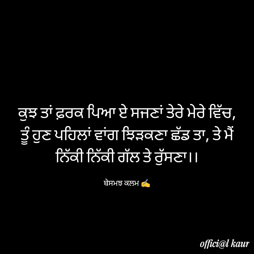 Quote by ਬਾਪੂ ਦੀ ਲਾਡਲੀ ♥️ - ਕੁਝ ਤਾਂ ਫ਼ਰਕ ਪਿਆ ਏ ਸਜਣਾਂ ਤੇਰੇ ਮੇਰੇ ਵਿੱਚ,
ਤੂੰ ਹੁਣ ਪਹਿਲਾਂ ਵਾਂਗ ਝਿੜਕਣਾ ਛੱਡ ਤਾ, ਤੇ ਮੈਂ ਨਿੱਕੀ ਨਿੱਕੀ ਗੱਲ ਤੇ ਰੁੱਸਣਾ।।

ਬੇਸਮਝ ਕਲਮ ✍️ - Made using Quotes Creator App, Post Maker App