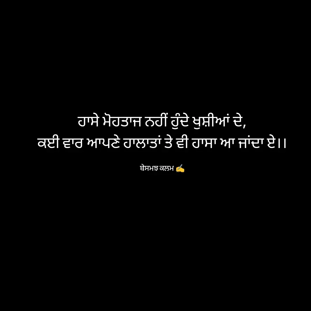 Quote by ਬਾਪੂ ਦੀ ਲਾਡਲੀ ♥️ - ਹਾਸੇ ਮੋਹਤਾਜ ਨਹੀਂ ਹੁੰਦੇ ਖੁਸ਼ੀਆਂ ਦੇ,
ਕਈ ਵਾਰ ਆਪਣੇ ਹਾਲਾਤਾਂ ਤੇ ਵੀ ਹਾਸਾ ਆ ਜਾਂਦਾ ਏ।।

ਬੇਸਮਝ ਕਲਮ ✍️ - Made using Quotes Creator App, Post Maker App