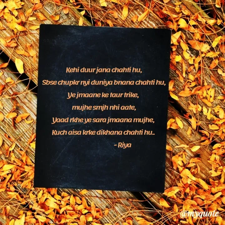 Quote by Riya - Kehi duur jana chahti hu,
Sbse chupkr nyi duniya bnana chahti hu,
Ye jmaane ke taur trike, 
mujhe smjh nhi aate,
Yaad rkhe ye sara jmaana mujhe, 
Kuch aisa krke dikhana chahti hu.. 
                              - Riya - Made using Quotes Creator App, Post Maker App